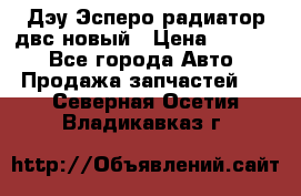 Дэу Эсперо радиатор двс новый › Цена ­ 2 300 - Все города Авто » Продажа запчастей   . Северная Осетия,Владикавказ г.